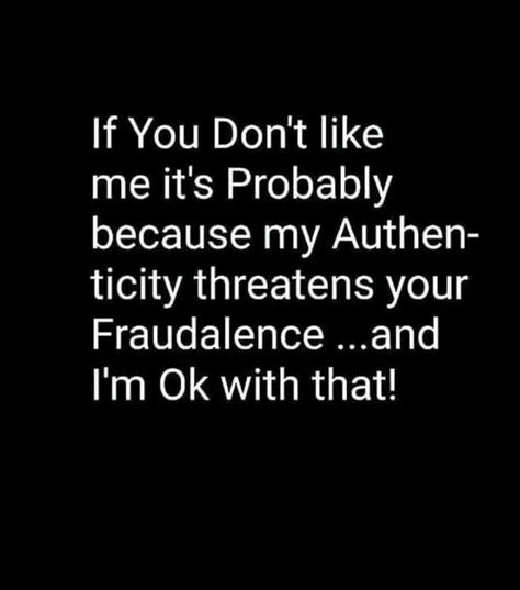 If you don't like me it's probably because my authenticity threatens your fraudulence... And I'm OK with that! I Dont Look Like What Ive Been Through Quotes, I Don’t Like My Family, Dont Threaten Me Quotes, People Are Threatened By You, You Dont Intimidate Me Quotes, Its Ok If People Dont Like You, Don’t Threaten Me Quotes, Being A Realist Quotes, I’m Disgusted Quotes