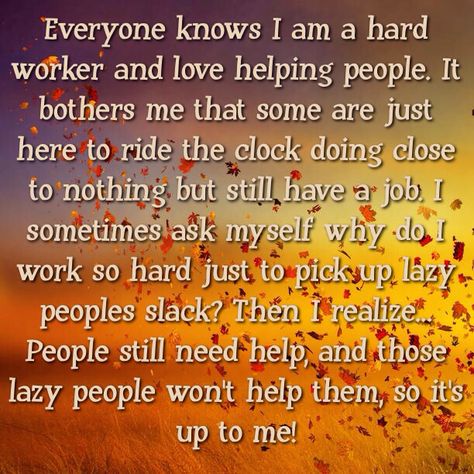 Everyone knows I am a hard worker and love helping people. It bothers me that some are just here to ride the clock doing close to nothing but still have a job. I sometimes ask myself why do I work so hard just to pick up lazy peoples slack? Then I realize... People still need help, and those lazy people won't help them, so it's up to me! Picking Up Slack At Work Quotes, Lazy Coworker Quotes So True, Lazy Coworkers Truths, Lazy Co Workers Quotes, Quotes About Lazy People At Work, Unprofessional People At Work Quotes, Working With Lazy Coworkers, Lazy Workers Quotes Truths, Lazy People Quotes Working Hard