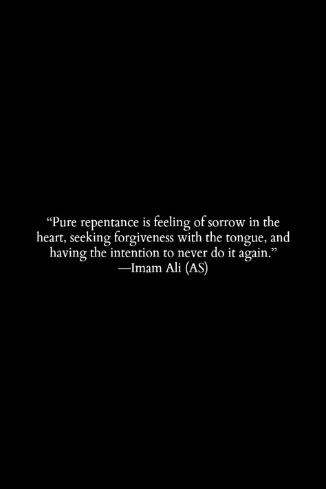 Pure repentance is feeling of sorrow in the heart, seeking forgiveness with the tongue, and having the intention to never do it again. Repentance Quotes Islam, Repentance Quotes, Hazrat Ali Quotes, Hazrat Ali Sayings, Quranic Verses, Imam Ali Quotes, Sufi Quotes, Islamic Reminders, Hadith Quotes