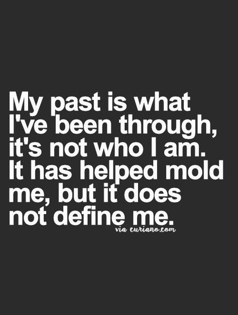 My past is what I've been through, it's not who I am. It has helped mold me, but it does not define me. Positive Quotes For Life Happiness, Citation Encouragement, Top Quotes Inspiration, Curiano Quotes, About Relationships, Quotes About, Quote Love, Quotes Thoughts, Top Quotes