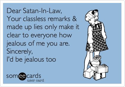 Dear Satan-In-Law, Your classless remarks & made up lies only make it clear to everyone how jealous of me you are. Sincerely, I'd be jealous too. Narcissistic Mother In Law, In Law Quotes, Sister In Law Quotes, Mother In Law Quotes, Monster In Law, Law Quotes, Jealous Of You, Funny Family, Sister In Law