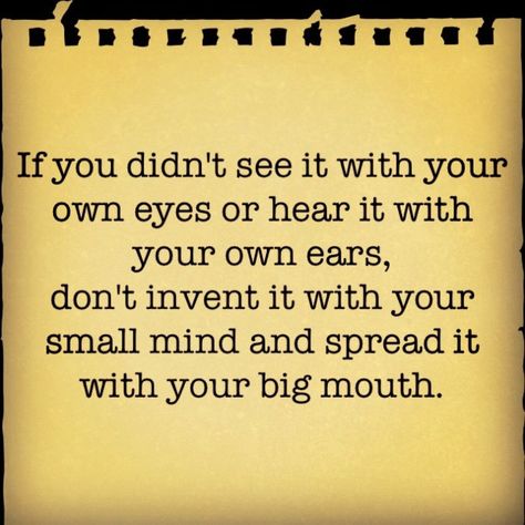 If you didn't see it with your own eyes or hear it with your own ears, don't invent it with your small mind and spread it with your big mouth. Quotes About Rumors, Quotes About Exes, Funny Quotes About Exes, Gossip Quotes, Liar Quotes, Islamic Facts, Whisper Quotes, Quotable Quotes, True Words