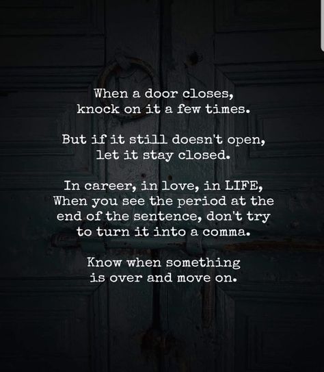 When a door closes, knock on it a few times. But if it still doesn’t open, let it stay closed. In career, in love, in life, when you see the period at the end of the sentence, don’t try to turn it into a comma. Know when something is over and move on. Closed Door Quotes, Quotes About Moving On In Life, Poetry Language, Door Quotes, Love In Life, Ending Quotes, Letting Go Quotes, Language Quotes, Deeper Life