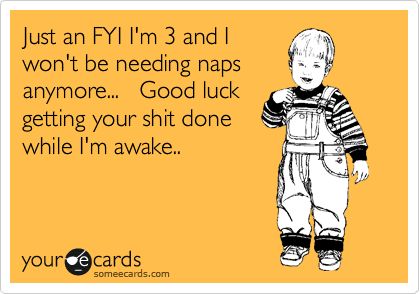 Just an FYI I'm 3 and I won't be needing naps anymore... Good luck getting your shit done while I'm awake.. Mom Problems, Funny Family, Someecards, True Story, How I Feel, Bones Funny, True Stories, Really Funny, Make Me Smile