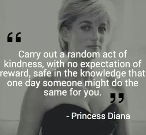 "Carry out a random act of kindness, with no expectation of reward, safe in the knowledge that one day someone might do the same for you." ~ Princess Diana (July 1, 1961 ~ August 31, 1997) Princess Diana Quotes, Diana Quotes, Random Act Of Kindness, Real Life Princesses, Quotes Arabic, Random Act, Act Of Kindness, Life Quotes Love, Random Acts Of Kindness