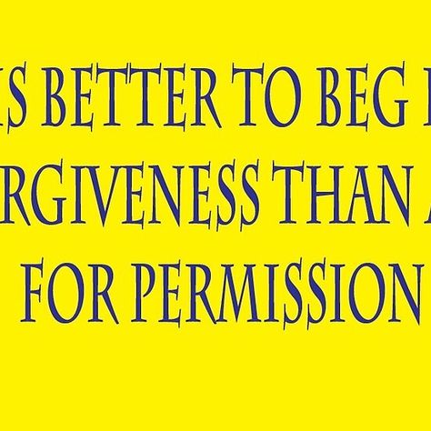 It is better to beg for forgiveness than ask for permission Good Things