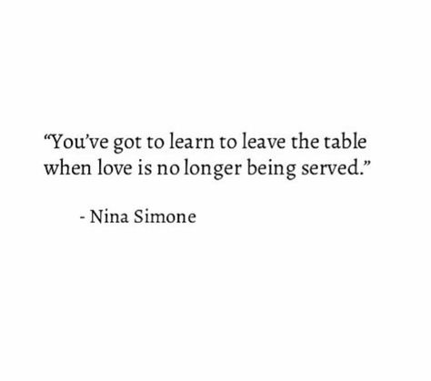 You've got to learn to leave the table when love is no longer being served. - Nina Simone Leave The Table Quote, When Love Is No Longer Being Served, Nina Simone Tattoo, Nina Simone Quotes, Daisy Quotes, Mate Quotes, Leaving Quotes, Novel Quotes, Nina Simone