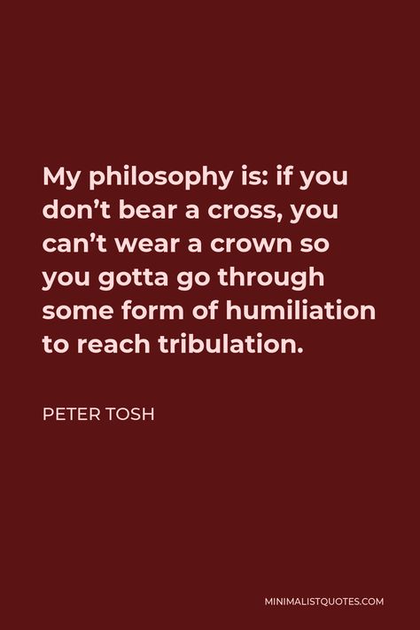 Peter Tosh Quote: My philosophy is: if you don't bear a cross, you can't wear a crown so you gotta go through some form of humiliation to reach tribulation. Peter Tosh Quotes, Rastafari Quotes, Peter Tosh, Positive Living, How To Make Snow, My Philosophy, Just Be You, Music Heals, Son Of God