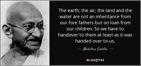 The earth, the air, the land and the water are not an inheritance from our fore fathers but on loan from our children. So we have to handover to them at least as it was handed over to us. - Mahatma Gandhi Mahatma Gandhi Quotes, Gandhi Quotes, Religion Quotes, Civil Disobedience, Losing Faith, Mahatma Gandhi, Seven Deadly Sins, Faith In Humanity, English Quotes