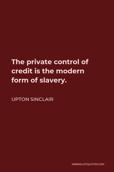 Upton Sinclair Quote: The private control of credit is the modern form of slavery. Upton Sinclair Quotes, Upton Sinclair, Mental Disease, The Thing Is, Modern Forms, Human Nature, First They Came, Writers, Favorite Quotes