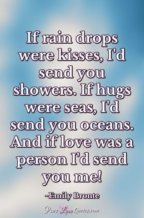 If rain drops were kisses, I'd send you showers. If hugs were seas, I'd send you oceans. And if love was a person I'd send you me! Love Rain Quotes, Bronte Quotes, Emily Bronte Quotes, Lovable Quotes, Pure Love Quotes, Shower Quotes, Rain Quotes, Thinking Of You Quotes, I Love Rain