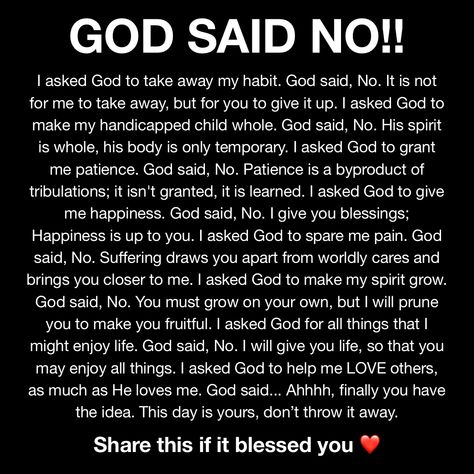 The text from the image: I asked God to take away my habit. God said, No. It is not for me to take away, but for you to give it up. I asked God to make my handicapped child whole. God said, No. His spirit is whole, his body is only temporary. I asked God to grant me patience. God said, No. Patience is a byproduct of tribulations; it isn't granted, it is learned. I asked God to give me happiness. God said, No. I give you blessings; Happiness is up to you. I asked God to spare me pain. God said Grant Me Patience, Bible Lock Screens, No Patience, I Asked God, Christian Quotes Prayer, Lock Screens, Good Prayers, Healing Words, Prayer Scriptures