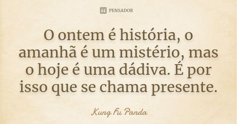 O ontem é história, o amanhã é um mistério, mas o hoje é uma dádiva. É por isso que se chama presente. Kung Fu Panda Nota: Dita por Mestre Oogway no Filme Kung Fu Panda. 620 compartilhamentos Adicionar à coleção (...) https://www.pensador.com/frase/NzMyNTI0/ Panda Tattoo, Kung Fu Panda, Kung Fu, Mist, Tattoo Quotes, Tattoos, Quotes