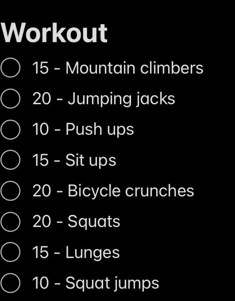 Workout ◦ 15 - Mountain climbers ◦ 20 - Jumping jacks ◦ 10 - Push ups ◦ 15 - Sit ups ◦ 20 - Bicycle crunches ◦ 20 - Squats ◦ 15 - Lunges ◦ 10 - Squat jumps ￼ Jumping Squats, Squat Jumps, Health Transformation, Bicycle Crunches, Sit Ups, Mountain Climbers, Jump Squats, Push Ups, Jumping Jacks