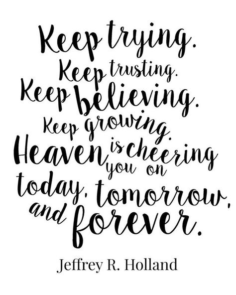 Keep trying.  Keep trusting.  Keep believing.  Keep growing.  Heaven is cheering  you on  today, tomorrow,  and forever.   Jeffrey R. Holland Missionary Quotes, Elder Holland, Keep Believing, Mormon Quotes, General Conference Quotes, Quotes Arabic, Gospel Quotes, Conference Quotes, Church Quotes