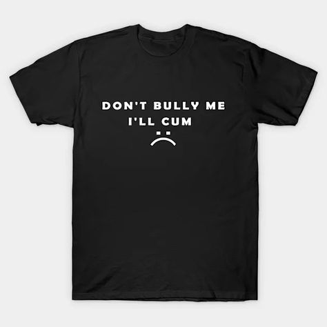 Don't Bully Me I'll Cum, Funny Offensive Humorous Saying Tee Sarcastic - Funny Humorous - T-Shirt | TeePublic Dont Bully Me Ill Cum T Shirt, My Vibe, Funny Quotes, Humor, Turn Ons, Collage, Funny, Quotes, T Shirt