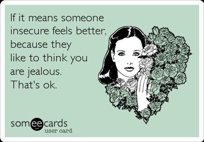 It's ok that you think I'm jealous. Just as long as it makes you feel better about your insecurities :) Im Not Jealous Of You Quotes, Im Jealous Quotes, I'm Jealous Quotes, Jealous Quotes Funny, Jealous Quotes, Not Jealous, Feel Better About Yourself, Funny Ecards, Im Jealous