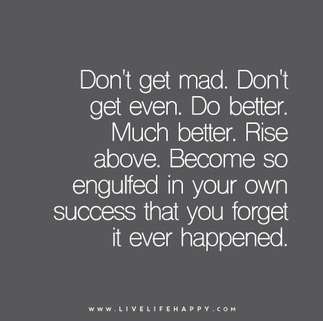 “Don’t get mad. Don’t get even. Do better. Much better. Rise above. Become so engulfed in your own success that you forget it ever happened.” Live Life Happy, Life Change, Love Life Quotes, Life Quotes Love, Life Quotes To Live By, Do Better, E Card, Quotable Quotes, A Quote