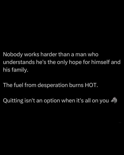 When you’re the only hope, the fuel that desperation gives you burns HOT, hotter than anything else. You’re not just working for yourself, you’re grinding to keep food on the table, a roof over their heads and the lights on. That kind of pressure isn’t for the faint-hearted. Quitting isn’t an option, not when it’s all riding on your shoulders. When you’ve got mouths to feed, bills to pay, and people depending on you, failure isn’t something you can entertain. It’s not a possibility. ... Working For Yourself, Food On The Table, Exam Motivation, Christian Business, Man Up Quotes, Personal Improvement, Creativity Quotes, My Philosophy, Success Motivation