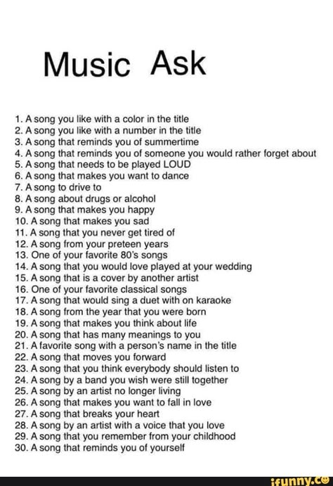 Music Ask 1. A song you like with a color in the title 2. A song you like with a number in the title 3. A song that reminds you of summertime 4. A song that reminds you of someone you would rather forget about 5. A song that needs to be played LOUD 6. A song that makes you want to dance 7. A song to drive to B. A son... #dance #artcreative #music #ask #song #color #title #number #reminds #summertime #rather #forget #needs #played #loud #makes #want #dance #drive #drugs #alcohol #happy #pic Conversation Topics, Fun Questions To Ask, Getting To Know Someone, Writing Therapy, Vie Motivation, Writing Challenge, Journal Writing Prompts, Mood Songs, Interesting Questions