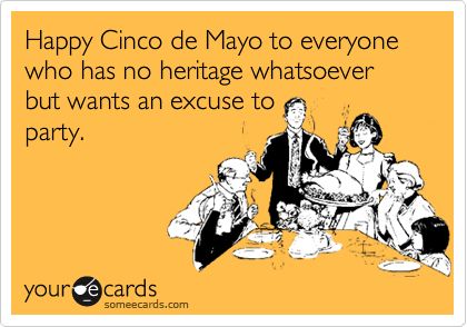 Happy+Cinco+de+Mayo+to+everyone+who+has+no+heritage+whatsoever+but+wants+an+excuse+to+party. Thanksgiving Ecard, Thankful For Family, Canadian Thanksgiving, 5 De Mayo, Wine Quotes, Wine Humor, Funny Thanksgiving, Holiday Humor, E Card