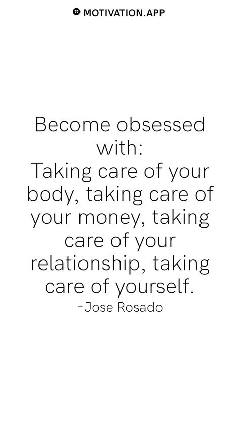 Become obsessed with: Taking care of your body, taking care of your money, taking care of your relationship, taking care of yourself. -Jose Rosado From the Motivation app: https://motivation.app Being Obsessed With Yourself, If You Take Care Of Things They Last, Become Obsessed With Yourself, Be Obsessed With Yourself, Take Care Of Yourself Quotes Health, Taking Care Of Myself, Take Care Of Your Body Quotes, You Are Your Home Take Care Of Yourself, Care About Others More Than Yourself