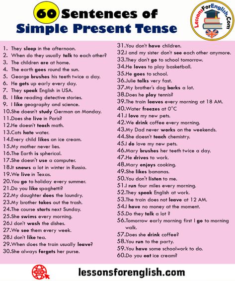 English Simple present tense example sentences, 60 Sentences of Simple Present Tense 1.They sleep in the afternoon. 2.When do they usually talk to each other? 3.The children are at home. 4.The earth goes round the sun. 5.George brushes his teeth twice a day. 6.He gets up early every day. 7.They speak English in USA. 8.I like reading detective stories. 9.I like geography and science. 10.She doesn’t study German on Monday. 11.Does she live in Paris? 12.He doesn’t teach math. 13.Cats hate water. Simple Present Tense Story, Present Continuous Tense Sentences, Simple Present Tense Example, Simple Present Tense Sentences, Simple Future Tense Sentences, What Is Simple Present Tense, Present Indefinite Tense Rules, English Spelling Rules, Tenses English