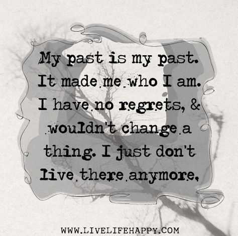 My past is my past. It made me who I am. I have no regrets, and wouldn't change a thing. I just don't live there anymore. Live Life Happy, My Past, Who Am I, Les Sentiments, Quotable Quotes, Life I, Change Your Life, True Words, New Age