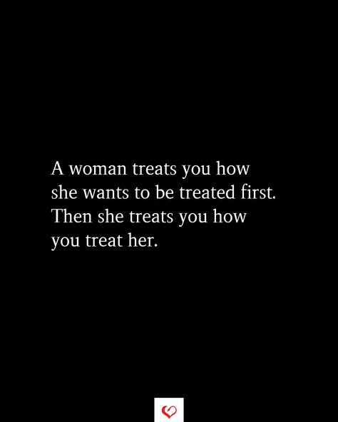 A woman treats you how she wants to be treated first. Then she treats you how you treat her. How To Treat Women Quotes, Treat Them Like They Treat You Quotes, Just Want To Be Treated Right Quotes, Being Treated Badly Quotes, She Takes Care Of Everyone Else Quotes, I Deserve To Be Treated Like A Queen, I Just Want To Be Treated Right Quotes, Treat Me Well Quotes, How Men Should Treat Women Quotes