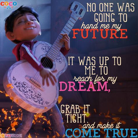 "No one was going to hand me my future. It was up to me to reach for my dream, grab it tight, and make it come true" - Ernesto de la Cruz, Disney/Pixar - Coco Disney Quotes Inspirational, Coco Poster, Pixar Quotes, Fairy Quotes, Mexican Festival, Coco Disney, Disney Classroom, Animation Quotes, Senior Quotes