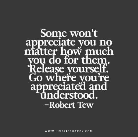 Some won’t appreciate you no matter how much you do for them. Release yourself. Go where you’re appreciated and understood. - Robert Tew Be Appreciated Quotes, Appreciate You Quotes, Funny Love Cards, Live Life Happy, Appreciation Quotes, Life Quotes Love, No Matter How, Quotable Quotes, A Quote