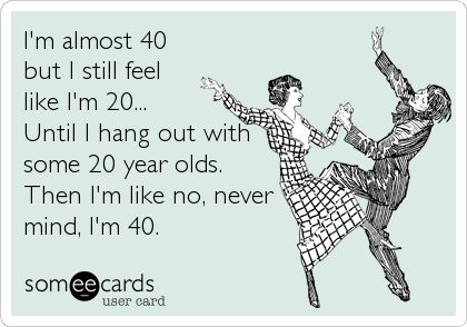 I'm almost 40 but I still feel like I'm 20... Until I hang out with some 20 year olds. Then I'm like no, never mind, I'm 40. Turning 40, E Card, Someecards, Birthday Quotes, 40th Birthday, I Smile, How I Feel, Bones Funny, Make Me Happy