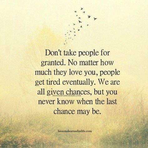 Don’t take people for granted. No matter how much they love you, people get tired eventually. We are all given chances, but you never know when the last chance may be. Taken For Granted Quotes, Granted Quotes, Best Family Quotes, Chance Quotes, Lessons Learned In Life, Be Strong, People Quotes, Family Quotes, About Love