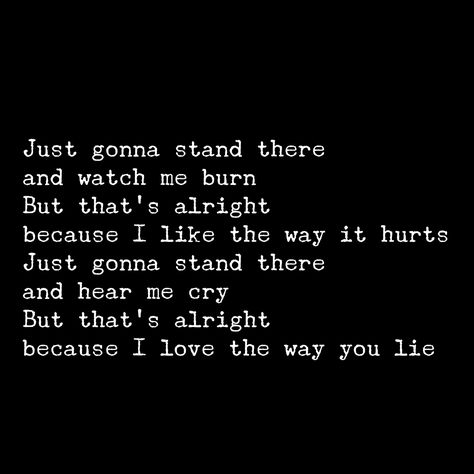 Just gonna stand there and watch me burn. But that's alright because I like the way it hurts. Just gonna stand there and hear me cry. But that's alright because I love the way you lie Just Gonna Stand There And Watch Me Burn, Love The Way You Lie Lyrics, Love The Way You Lie, Alright Quotes, Sweet Lyrics, Burned Quotes, Word Doodles, Quotes Background, Eminem Quotes