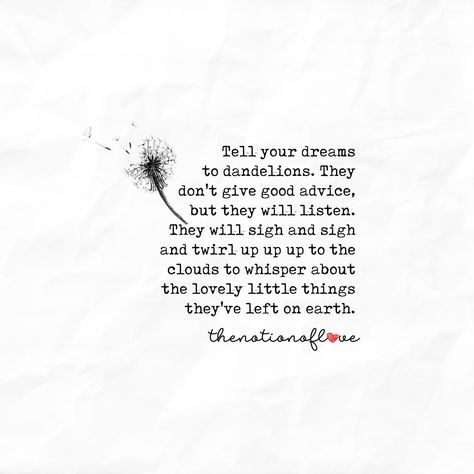 Tell your dreams to dandelions. They don't give good advice, but they will listen. They will sigh and sigh and twirl up up up to the clouds to whisper about the lovely little things they've left on earth. #thenotionoflove #poetry Dandelions Quote, Dandelion Quotes Inspiration, Dandelion Poetry, Dandelion Quotes, Heritage Building, Meaningful Poems, Power Quotes, Dandelion Wishes, Dandelion Tattoo