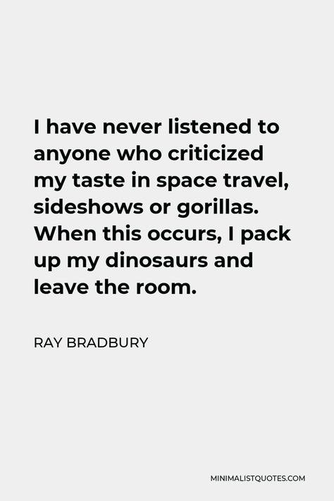 Ray Bradbury Quote: I have never listened to anyone who criticized my taste in space travel, sideshows or gorillas. When this occurs, I pack up my dinosaurs and leave the room. Jurassic Park Quotes, There Will Come Soft Rains Ray Bradbury, Ray Bradbury Quotes, The Illustrated Man Ray Bradbury, The Pedestrian Ray Bradbury, Lines Quotes, Quote Unquote, Ray Bradbury, Night Vale