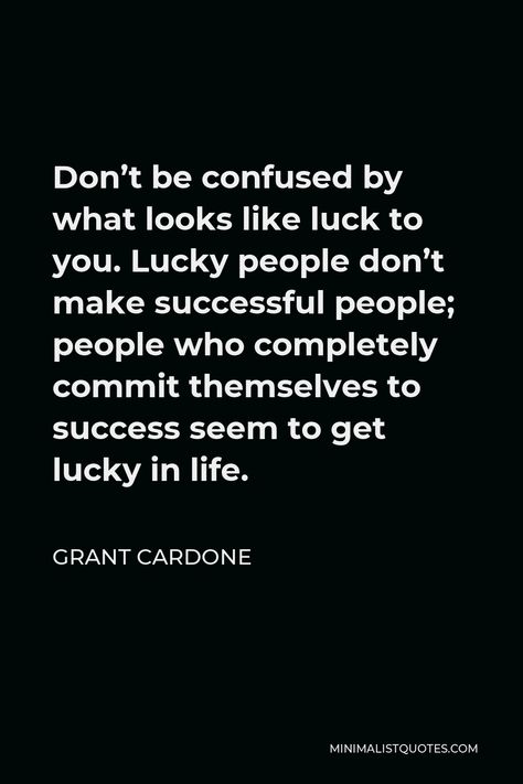 Grant Cardone Quote: Don't be confused by what looks like luck to you. Lucky people don't make successful people; people who completely commit themselves to success seem to get lucky in life. Grant Cardone Quotes, Money Problems, Grant Cardone, Get Lucky, My Dream Came True, Life Plan, Poor People, People People, Investing Money