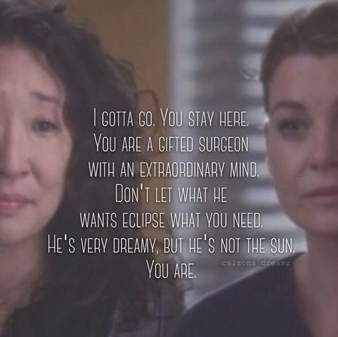 "I gotta go. You stay here. You are a gifted surgeon with an extraordinary mind. Don't let what he wants eclipse what you need. He's very dreamy, but he's not the sun, you are." Cristina to Meredith, Grey's Anatomy quotes. I both hate and love this moment. Greys Anatomy Christina, Christina Yang, Series Quotes, Grey Quotes, Dark And Twisty, Grey Anatomy Quotes, Grey's Anatomy Quotes, You Are The Sun, Cristina Yang