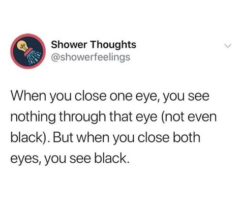 When you close one eye, you see nothing through that eye (not even black). But when you close both eyes, you see black. Shower Thoughts Funny Mind Blown, Things You Never Realized Mind Blown, Random Thoughts Funny Mind Blown, Shower Thoughts Mind Blown, Mind Blowing Thoughts, Funny Deep Thoughts, Funny Quotes About Life, Life Humor, Funny Tweets