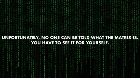 Unfortunately, no one can be told what the Matrix is. You have to see it for yourself. #wallpaper #quotes #matrix #movies 1999 Quotes, Matrix Wallpaper, The Matrix Is Real, Matrix Quotes, Yourself Wallpaper, Wallpaper Movies, Life Purpose Quotes, Camera Quotes, The Matrix Movie