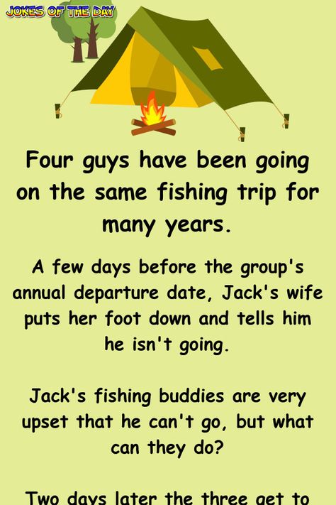 Four guys have been going on the same fishing trip for many years.   A few days before the group's annual departure date, Jack's wife puts her foot down and tells him he isn't going.   Jack's fishing buddies are very upset that he can't go, but what can they do?   Two days later the three get to... Camping Jokes, Fishing Jokes, Let Him Go, Clean Funny Jokes, Daily Jokes, Funny Long Jokes, School Jokes, Clean Jokes, Long Jokes