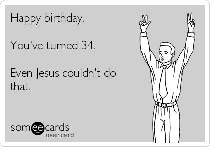 Happy birthday.    You've turned 34.    Even Jesus couldn't do  that. 34 Birthday Quotes, 34th Birthday Ideas For Him, Sassy Birthday Wishes, Happy Birthday To Hubby, 34th Birthday Quotes, Birthday Party Quotes, Happy 30th Birthday Wishes, Happy Birthday Justin, Boss Birthday Quotes