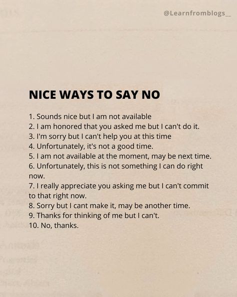 NICE WAYS TO SAY NO 1. Sounds nice but I am not available 2. I am honored that you asked me but I can't do it. 3. I'm sorry but I can't help you at this time 4. Unfortunately, it's not a good time. 5. I am not available at the moment, may be next time. 6. Unfortunately, this is not something I can do right now. 7. I really appreciate you asking me but I can't commit to that right now. 8. Sorry but I cant make it, may be another time. 9. Thanks for thinking of me but I can't. 10. No, thanks. ... Thanks For Thinking Of Me, Ways To Say No, Ways To Say Said, No Thanks, I Really Appreciate, Think Of Me, Appreciate You, I'm Sorry, Good Time