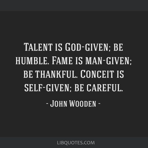 John Wooden Quote: Talent is God-given; be humble. Fame is man-given; be thankful. Conceit is self-given; be careful. Being Humble Quotes, John Wooden Quotes, James Baldwin Quotes, Wooden Quotes, John Wooden, Team Quotes, Be Humble, Divine Light, Be Thankful