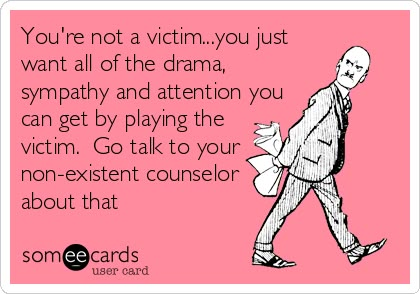 You're not a victim...you just want all of the drama, sympathy and attention you can get by playing the victim. Go talk to your non-existent counselor about that. Playing The Victim Quotes, Not A Victim, Victim Quotes, Playing The Victim, E Card, The Drama, Ecards Funny, People Quotes, Sarcastic Quotes