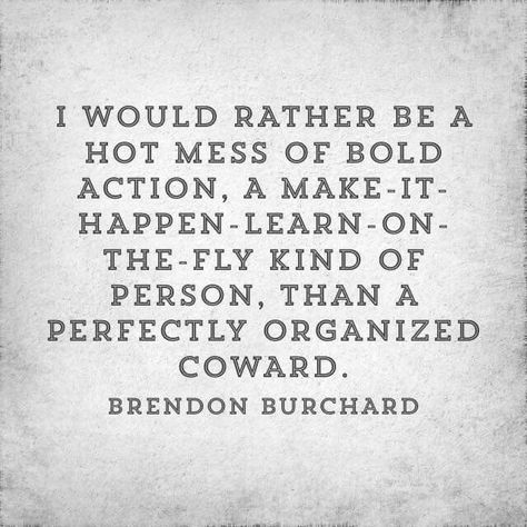 Brandon Burchard: I would rather be a hot mess of bold action, a make-it-happen-learn-on-the-fly kind of person, than a perfectly organized coward. Brendon Burchard, Hot Mess, Quotable Quotes, A Quote, Make It Happen, Great Quotes, Beautiful Words, Inspirational Words, Cool Words