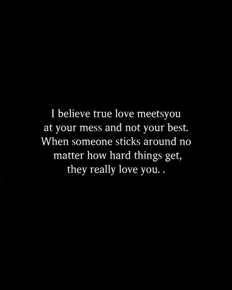 I believe true love meetsyou at your mess and not your best. When someone sticks around no matter how hard things get, they really love you. . I Really Do Love You, You Still Haven’t Met All The People You Will Love, Love You No Matter What, Love Too Hard Quotes, I Will Love You No Matter What, I Love You Even When Its Hard, No One Will Love You Like I Do, Why Am I So Hard To Love, You Matter To Me Quotes