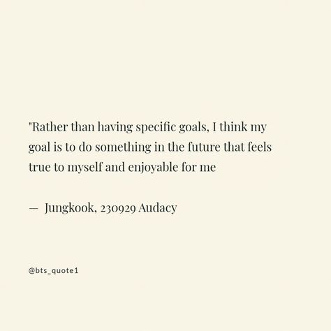 Rather than having specific goals, I think my goal is to do something in the future that feels true to myself and enjoyable for me — - 𝗝𝘂𝗻𝗴𝗸𝗼𝗼𝗸 , 230929 audacy Future Goals Quotes, True To Myself, Future Quotes, Goals Quotes, Goal Quotes, Specific Goals, Sharing Quotes, Future Goals, God Quotes