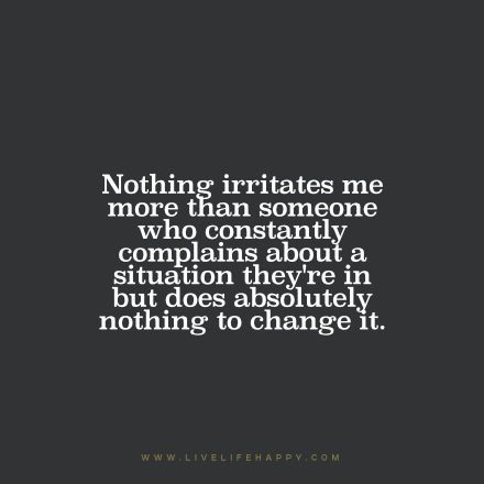 Life Quote: Nothing irritates me more than someone who constantly complains about a situation they're in but does absolutely nothing to change it. People Exhaust Me Quotes, Quit Complaining Quotes, Beggar Quotes, Complaining Quotes, Deep Life Quotes, Life Direction, Quit Complaining, Coaching Quotes, Live Life Happy