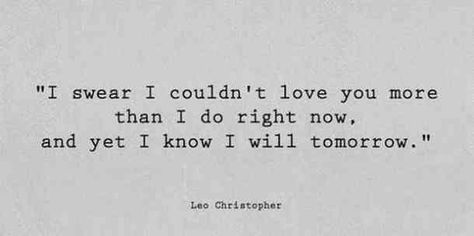 "I swear I couldn't love you more than I do right now, and yet I know I will tomorrow." - Leo Christopher #iloveyou #lovequotes #quotes #iloveyouquotes #soulmate Follow us on Pinterest: www.pinterest.com/yourtango Love You More Quotes, Short Love Quotes For Him, Love You Quotes For Him, Now Quotes, Soul Mate Love, I Love You Quotes For Him, Soulmate Love Quotes, Beautiful Love Quotes, Love Of Your Life